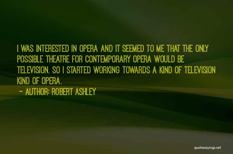 Robert Ashley Quotes: I Was Interested In Opera And It Seemed To Me That The Only Possible Theatre For Contemporary Opera Would Be