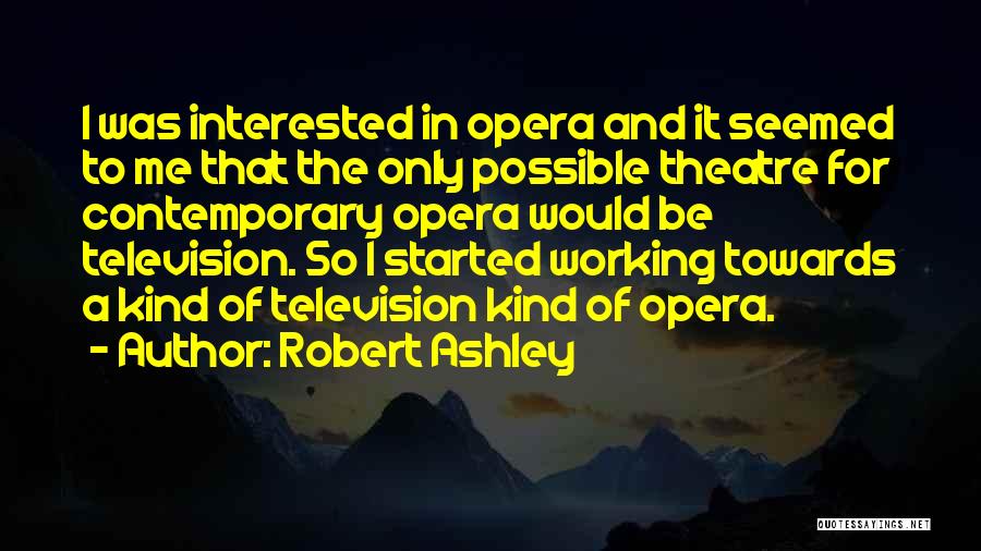 Robert Ashley Quotes: I Was Interested In Opera And It Seemed To Me That The Only Possible Theatre For Contemporary Opera Would Be