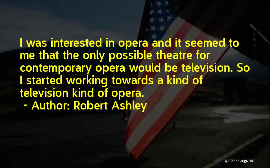 Robert Ashley Quotes: I Was Interested In Opera And It Seemed To Me That The Only Possible Theatre For Contemporary Opera Would Be