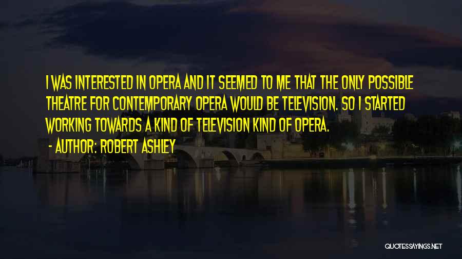 Robert Ashley Quotes: I Was Interested In Opera And It Seemed To Me That The Only Possible Theatre For Contemporary Opera Would Be