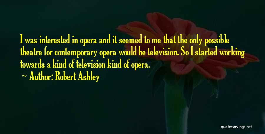 Robert Ashley Quotes: I Was Interested In Opera And It Seemed To Me That The Only Possible Theatre For Contemporary Opera Would Be