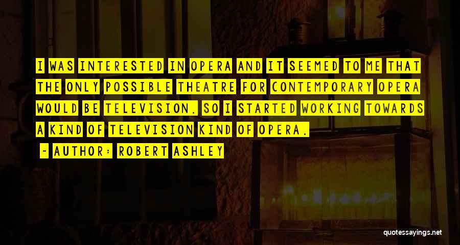 Robert Ashley Quotes: I Was Interested In Opera And It Seemed To Me That The Only Possible Theatre For Contemporary Opera Would Be