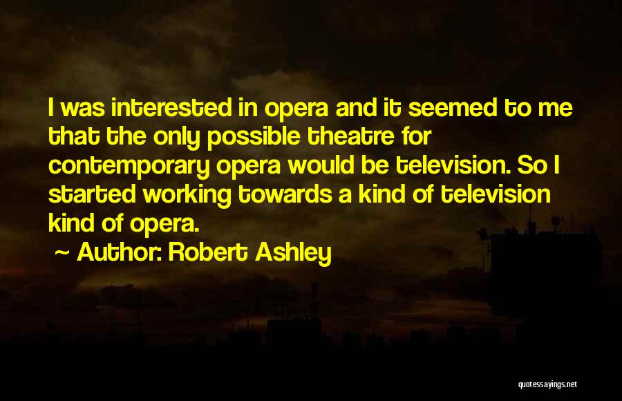 Robert Ashley Quotes: I Was Interested In Opera And It Seemed To Me That The Only Possible Theatre For Contemporary Opera Would Be