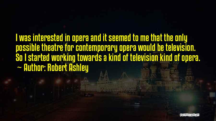 Robert Ashley Quotes: I Was Interested In Opera And It Seemed To Me That The Only Possible Theatre For Contemporary Opera Would Be