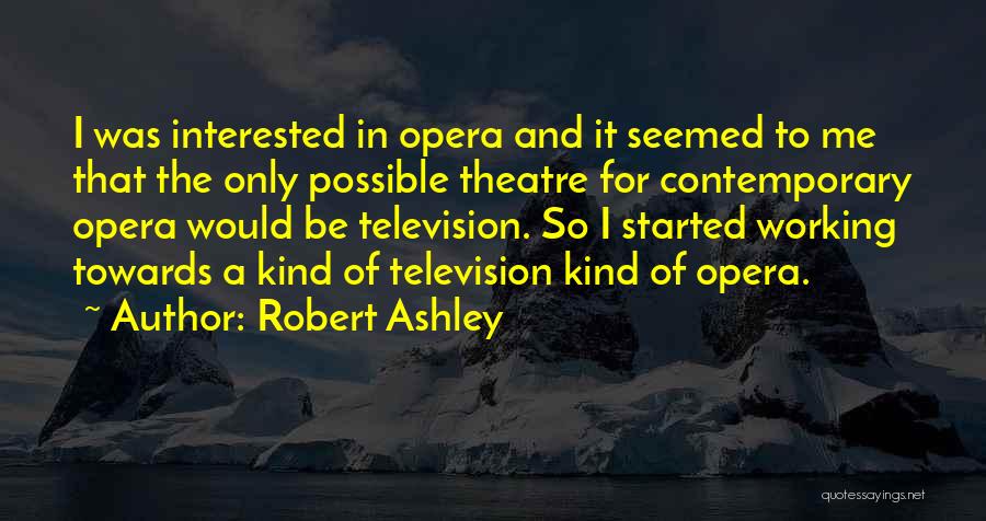 Robert Ashley Quotes: I Was Interested In Opera And It Seemed To Me That The Only Possible Theatre For Contemporary Opera Would Be