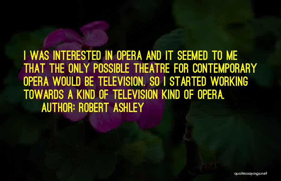 Robert Ashley Quotes: I Was Interested In Opera And It Seemed To Me That The Only Possible Theatre For Contemporary Opera Would Be