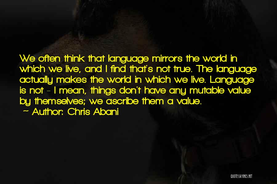 Chris Abani Quotes: We Often Think That Language Mirrors The World In Which We Live, And I Find That's Not True. The Language