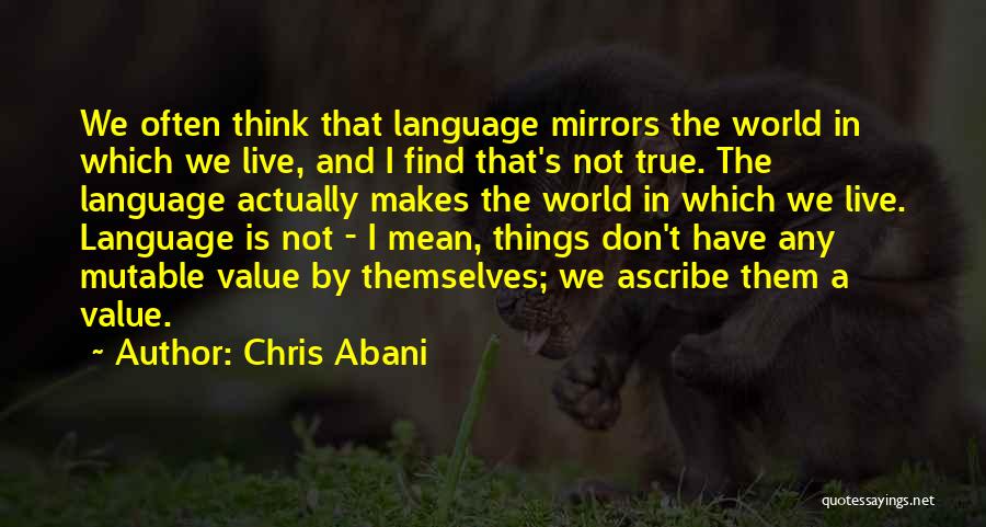 Chris Abani Quotes: We Often Think That Language Mirrors The World In Which We Live, And I Find That's Not True. The Language