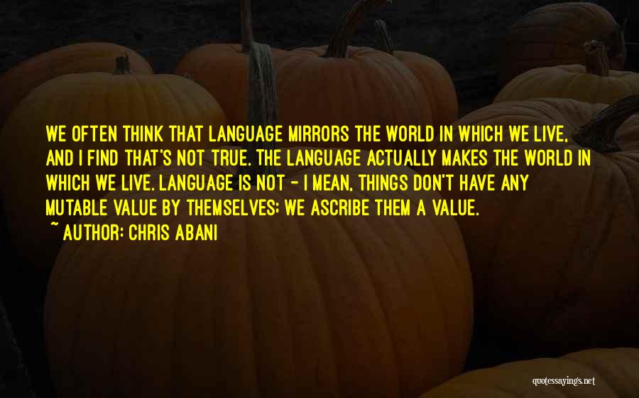 Chris Abani Quotes: We Often Think That Language Mirrors The World In Which We Live, And I Find That's Not True. The Language