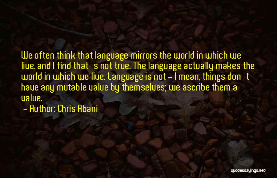 Chris Abani Quotes: We Often Think That Language Mirrors The World In Which We Live, And I Find That's Not True. The Language