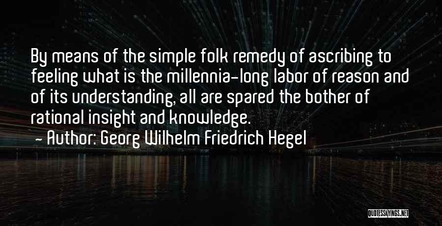 Georg Wilhelm Friedrich Hegel Quotes: By Means Of The Simple Folk Remedy Of Ascribing To Feeling What Is The Millennia-long Labor Of Reason And Of