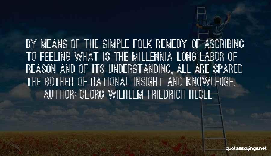 Georg Wilhelm Friedrich Hegel Quotes: By Means Of The Simple Folk Remedy Of Ascribing To Feeling What Is The Millennia-long Labor Of Reason And Of