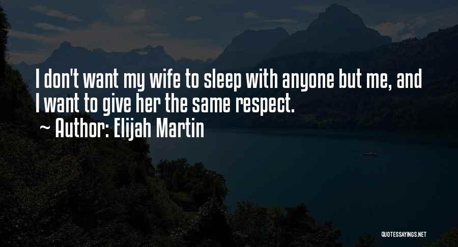 Elijah Martin Quotes: I Don't Want My Wife To Sleep With Anyone But Me, And I Want To Give Her The Same Respect.