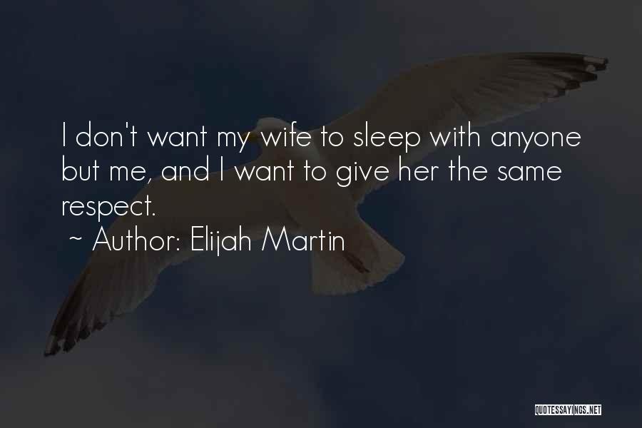 Elijah Martin Quotes: I Don't Want My Wife To Sleep With Anyone But Me, And I Want To Give Her The Same Respect.