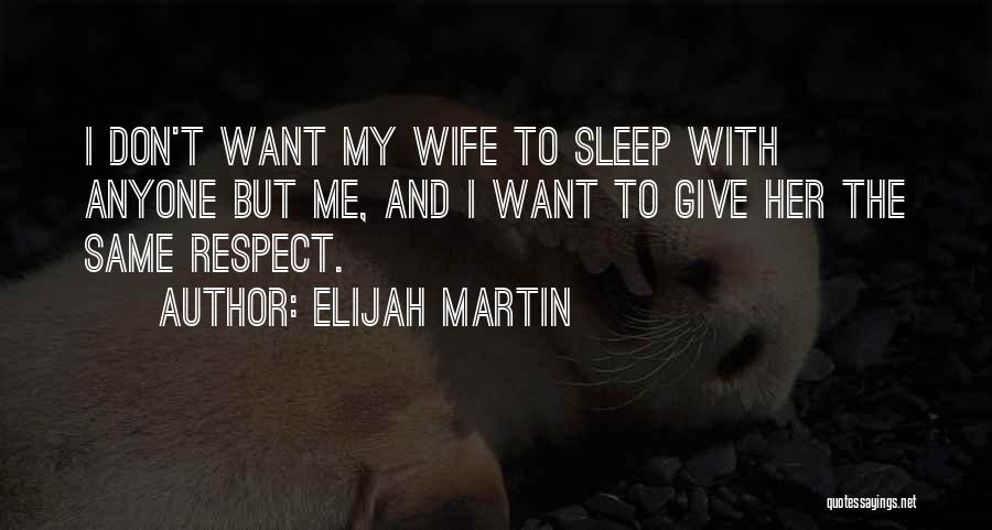 Elijah Martin Quotes: I Don't Want My Wife To Sleep With Anyone But Me, And I Want To Give Her The Same Respect.