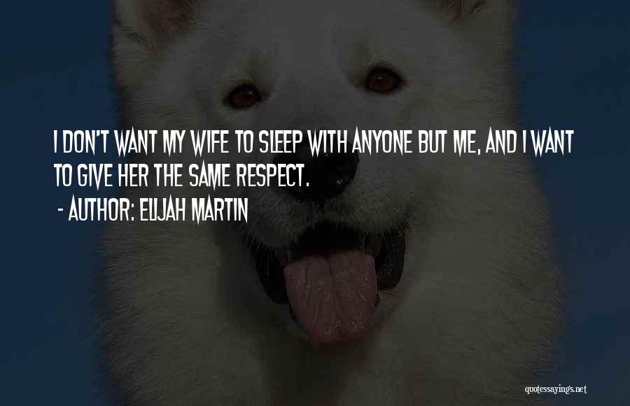 Elijah Martin Quotes: I Don't Want My Wife To Sleep With Anyone But Me, And I Want To Give Her The Same Respect.