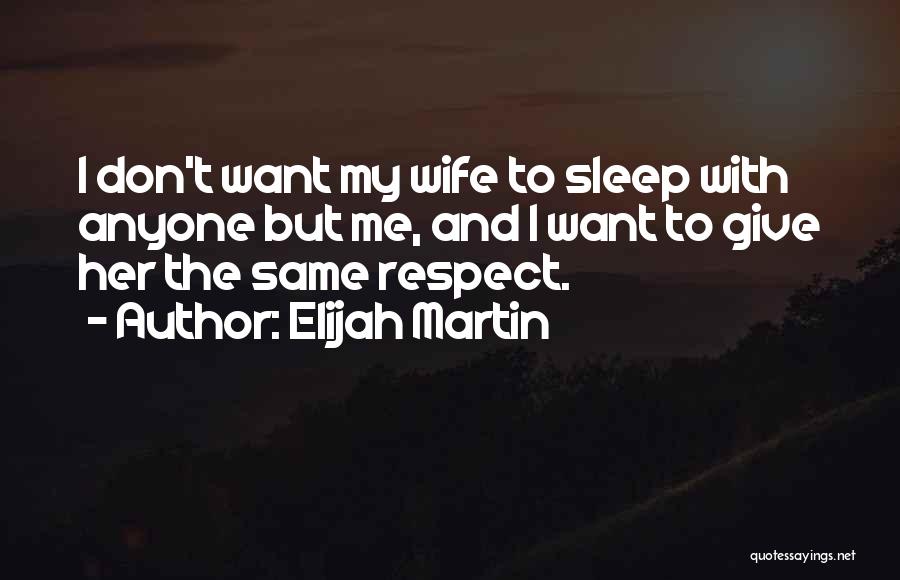 Elijah Martin Quotes: I Don't Want My Wife To Sleep With Anyone But Me, And I Want To Give Her The Same Respect.