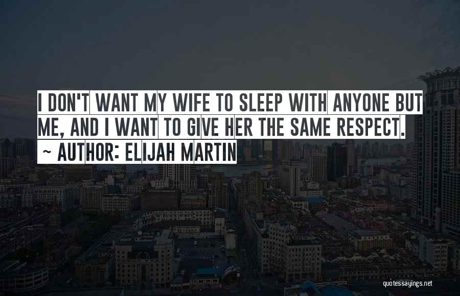 Elijah Martin Quotes: I Don't Want My Wife To Sleep With Anyone But Me, And I Want To Give Her The Same Respect.