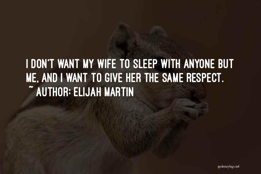 Elijah Martin Quotes: I Don't Want My Wife To Sleep With Anyone But Me, And I Want To Give Her The Same Respect.