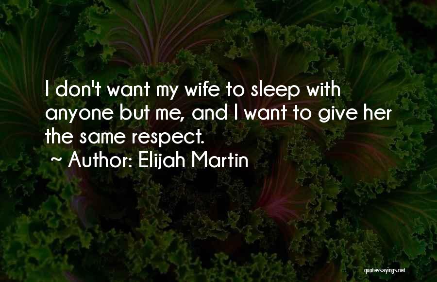 Elijah Martin Quotes: I Don't Want My Wife To Sleep With Anyone But Me, And I Want To Give Her The Same Respect.