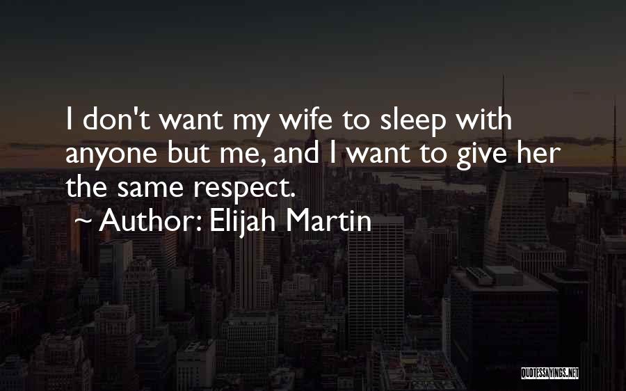 Elijah Martin Quotes: I Don't Want My Wife To Sleep With Anyone But Me, And I Want To Give Her The Same Respect.