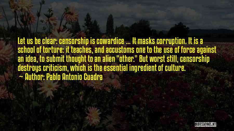 Pablo Antonio Cuadra Quotes: Let Us Be Clear: Censorship Is Cowardice ... It Masks Corruption. It Is A School Of Torture: It Teaches, And