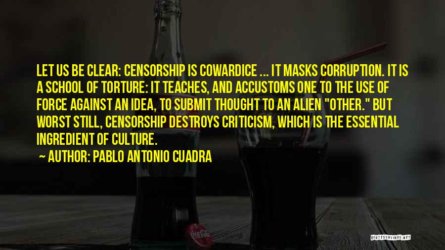 Pablo Antonio Cuadra Quotes: Let Us Be Clear: Censorship Is Cowardice ... It Masks Corruption. It Is A School Of Torture: It Teaches, And