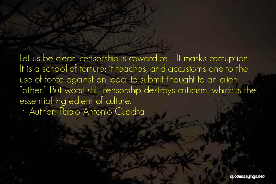 Pablo Antonio Cuadra Quotes: Let Us Be Clear: Censorship Is Cowardice ... It Masks Corruption. It Is A School Of Torture: It Teaches, And