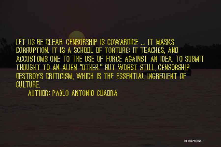 Pablo Antonio Cuadra Quotes: Let Us Be Clear: Censorship Is Cowardice ... It Masks Corruption. It Is A School Of Torture: It Teaches, And