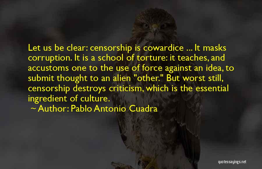 Pablo Antonio Cuadra Quotes: Let Us Be Clear: Censorship Is Cowardice ... It Masks Corruption. It Is A School Of Torture: It Teaches, And