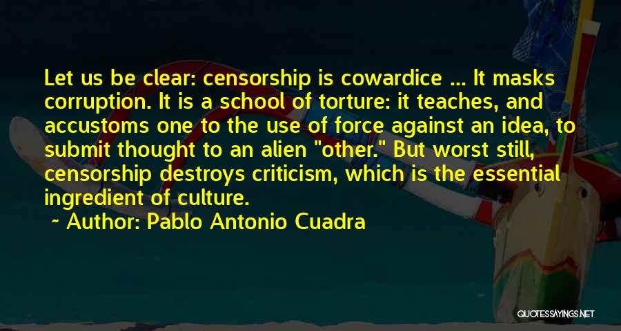 Pablo Antonio Cuadra Quotes: Let Us Be Clear: Censorship Is Cowardice ... It Masks Corruption. It Is A School Of Torture: It Teaches, And