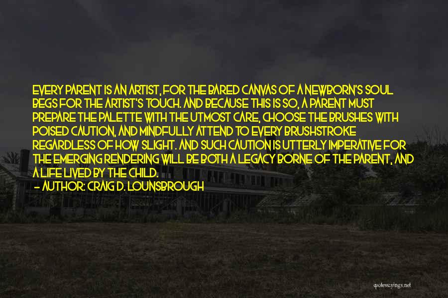 Craig D. Lounsbrough Quotes: Every Parent Is An Artist, For The Bared Canvas Of A Newborn's Soul Begs For The Artist's Touch. And Because