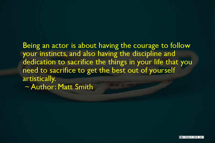 Matt Smith Quotes: Being An Actor Is About Having The Courage To Follow Your Instincts, And Also Having The Discipline And Dedication To