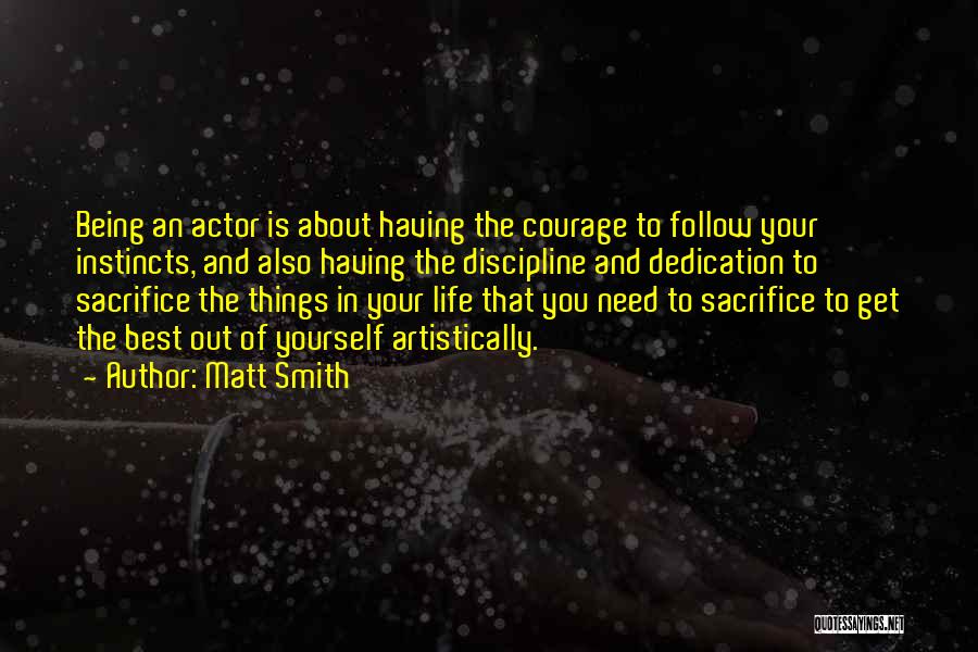 Matt Smith Quotes: Being An Actor Is About Having The Courage To Follow Your Instincts, And Also Having The Discipline And Dedication To