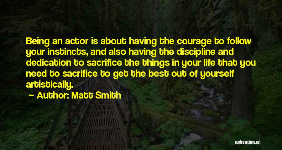 Matt Smith Quotes: Being An Actor Is About Having The Courage To Follow Your Instincts, And Also Having The Discipline And Dedication To