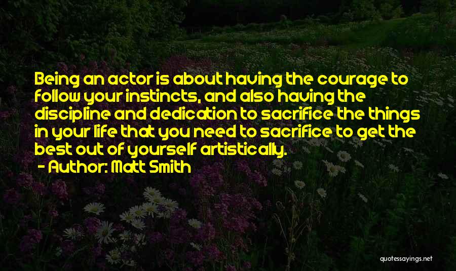 Matt Smith Quotes: Being An Actor Is About Having The Courage To Follow Your Instincts, And Also Having The Discipline And Dedication To