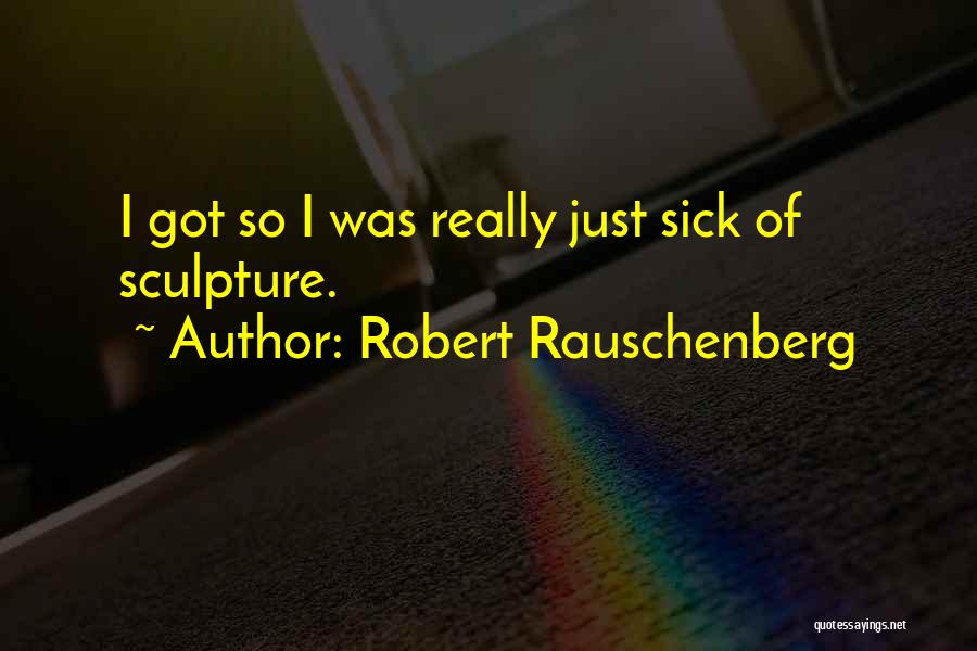 Robert Rauschenberg Quotes: I Got So I Was Really Just Sick Of Sculpture.