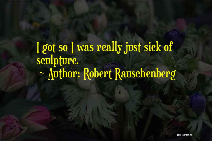 Robert Rauschenberg Quotes: I Got So I Was Really Just Sick Of Sculpture.