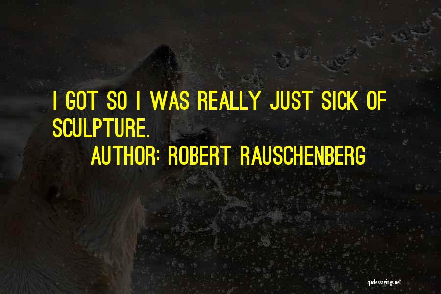 Robert Rauschenberg Quotes: I Got So I Was Really Just Sick Of Sculpture.