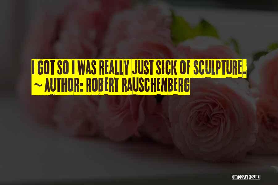 Robert Rauschenberg Quotes: I Got So I Was Really Just Sick Of Sculpture.