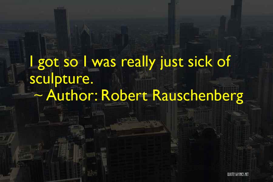 Robert Rauschenberg Quotes: I Got So I Was Really Just Sick Of Sculpture.