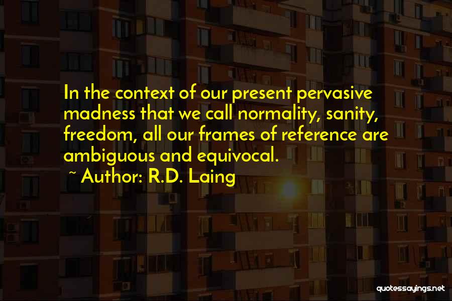 R.D. Laing Quotes: In The Context Of Our Present Pervasive Madness That We Call Normality, Sanity, Freedom, All Our Frames Of Reference Are