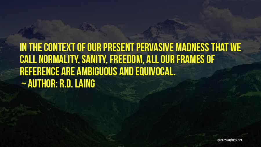 R.D. Laing Quotes: In The Context Of Our Present Pervasive Madness That We Call Normality, Sanity, Freedom, All Our Frames Of Reference Are