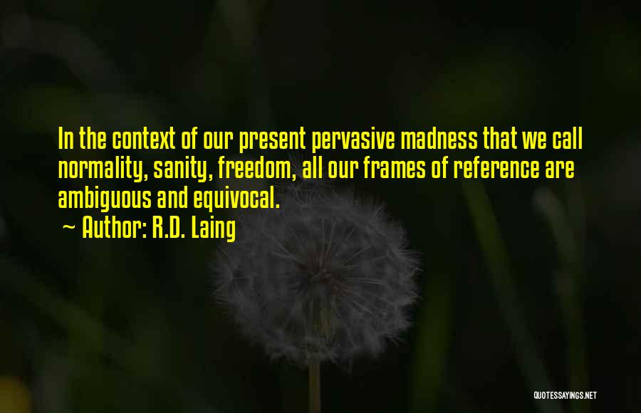R.D. Laing Quotes: In The Context Of Our Present Pervasive Madness That We Call Normality, Sanity, Freedom, All Our Frames Of Reference Are