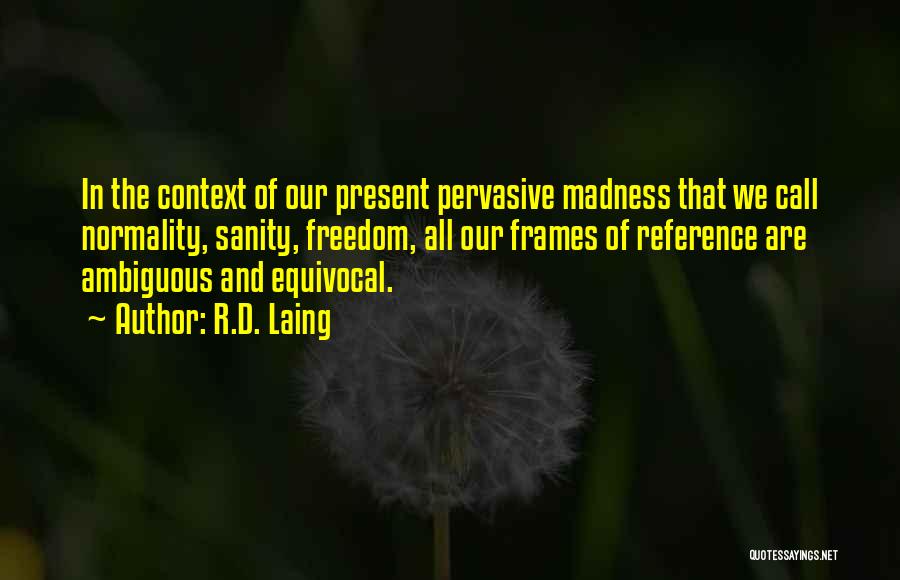 R.D. Laing Quotes: In The Context Of Our Present Pervasive Madness That We Call Normality, Sanity, Freedom, All Our Frames Of Reference Are