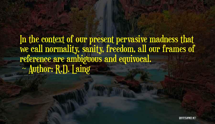 R.D. Laing Quotes: In The Context Of Our Present Pervasive Madness That We Call Normality, Sanity, Freedom, All Our Frames Of Reference Are