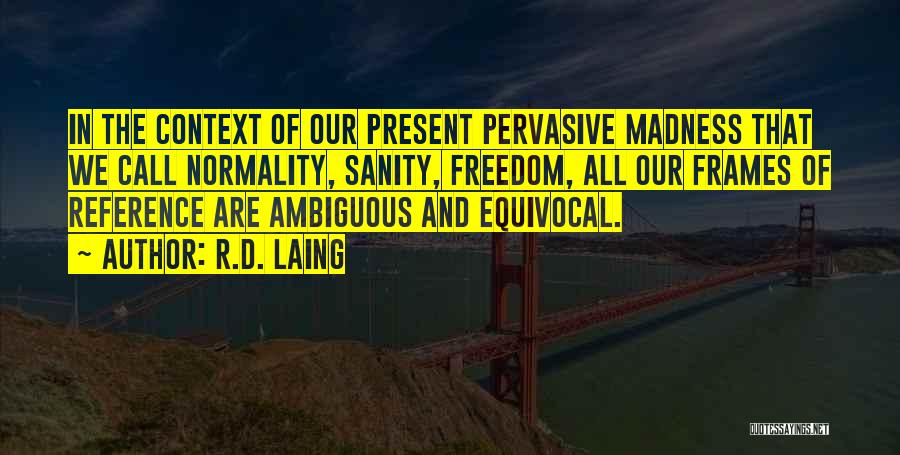 R.D. Laing Quotes: In The Context Of Our Present Pervasive Madness That We Call Normality, Sanity, Freedom, All Our Frames Of Reference Are