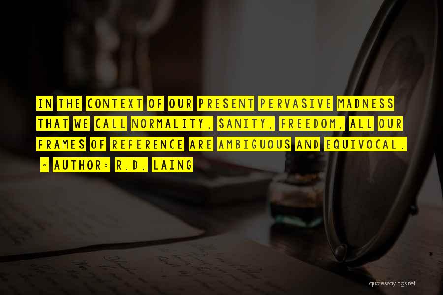 R.D. Laing Quotes: In The Context Of Our Present Pervasive Madness That We Call Normality, Sanity, Freedom, All Our Frames Of Reference Are