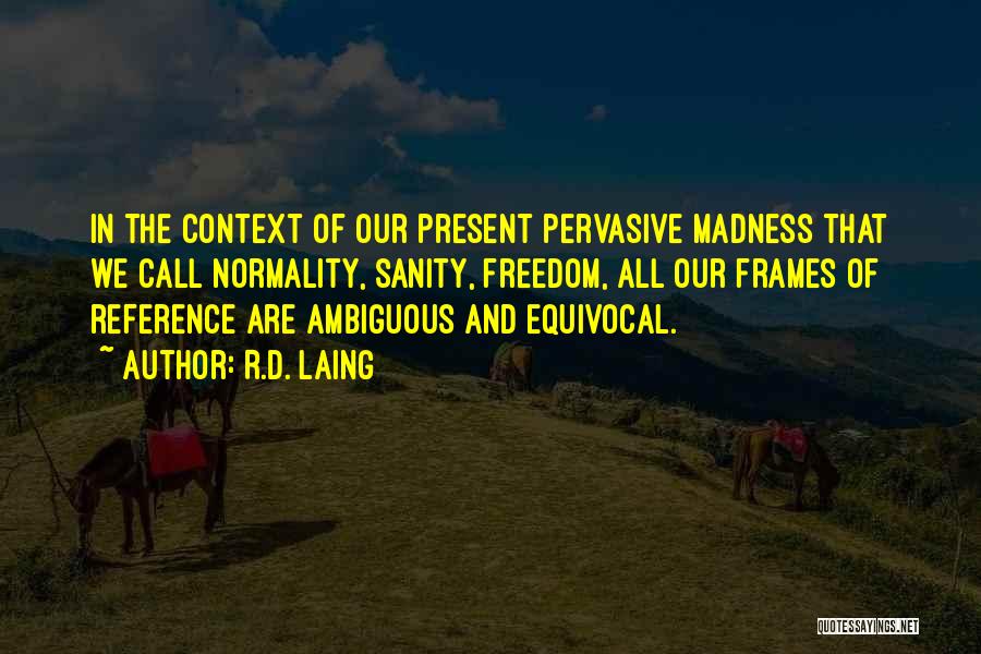 R.D. Laing Quotes: In The Context Of Our Present Pervasive Madness That We Call Normality, Sanity, Freedom, All Our Frames Of Reference Are