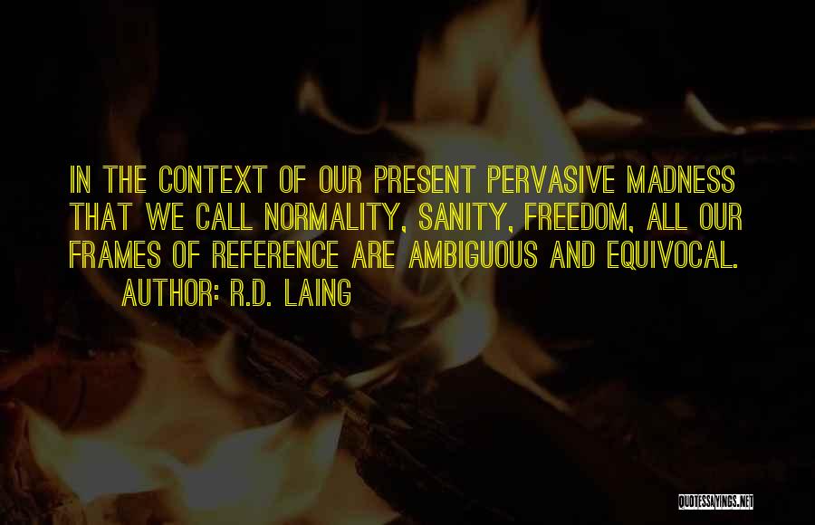 R.D. Laing Quotes: In The Context Of Our Present Pervasive Madness That We Call Normality, Sanity, Freedom, All Our Frames Of Reference Are